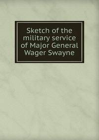 Sketch of the military service of Major General Wager Swayne