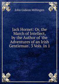 Jack Hornet: Or, the March of Intellect, by the Author of 'the Adventures of an Irish Gentleman'. 3 Vols. In 1.