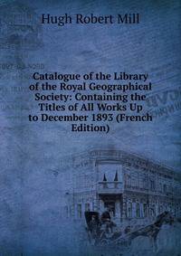 Catalogue of the Library of the Royal Geographical Society: Containing the Titles of All Works Up to December 1893 (French Edition)