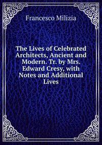 The Lives of Celebrated Architects, Ancient and Modern. Tr. by Mrs. Edward Cresy, with Notes and Additional Lives