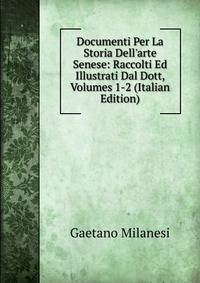 Documenti Per La Storia Dell'arte Senese: Raccolti Ed Illustrati Dal Dott, Volumes 1-2 (Italian Edition)