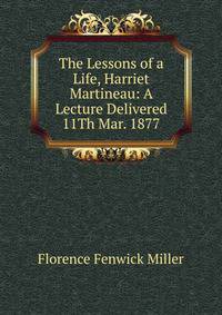 The Lessons of a Life, Harriet Martineau: A Lecture Delivered 11Th Mar. 1877
