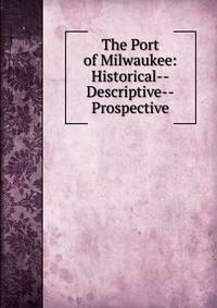 The Port of Milwaukee: Historical--Descriptive--Prospective