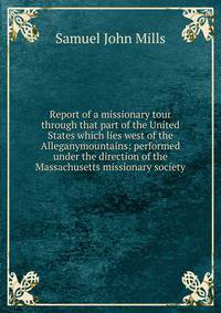 Report of a missionary tour through that part of the United States which lies west of the Alleganymountains: performed under the direction of the Massachusetts missionary society