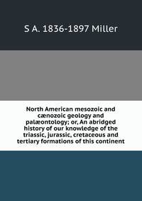 North American mesozoic and c?nozoic geology and pal?ontology; or, An abridged history of our knowledge of the triassic, jurassic, cretaceous and tertiary formations of this continent