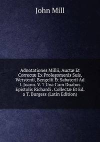Adnotationes Millii, Auct? Et Correct? Ex Prolegomenis Suis, Wetstenii, Bengelii Et Sabaterii Ad I. Joann. V. 7 Una Cum Duabus Epistolis Richardi . Collect? Et Ed. a T. Burgess (Latin Edition)