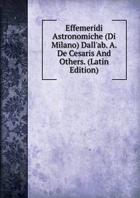 Effemeridi Astronomiche (Di Milano) Dall'ab. A. De Cesaris And Others. (Latin Edition)