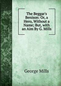 The Beggar's Benison: Or, a Hero, Without a Name; But, with an Aim By G. Mills.