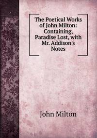 The Poetical Works of John Milton: Containing, Paradise Lost, with Mr. Addison's Notes
