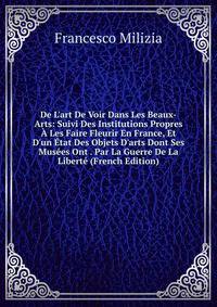 De L'art De Voir Dans Les Beaux-Arts: Suivi Des Institutions Propres ? Les Faire Fleurir En France, Et D'un ?tat Des Objets D'arts Dont Ses Mus?es Ont . Par La Guerre De La Libert? (French Edition)