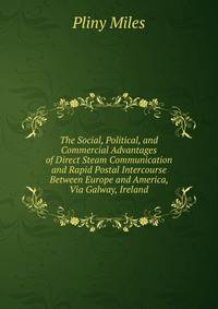 The Social, Political, and Commercial Advantages of Direct Steam Communication and Rapid Postal Intercourse Between Europe and America, Via Galway, Ireland