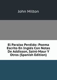 El Paraiso Perdido: Poema Escrito En Ingles Con Notas De Addisson, Saint-Maur Y Otros (Spanish Edition)