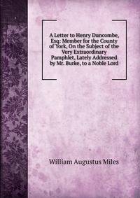 A Letter to Henry Duncombe, Esq: Member for the County of York, On the Subject of the Very Extraordinary Pamphlet, Lately Addressed by Mr. Burke, to a Noble Lord