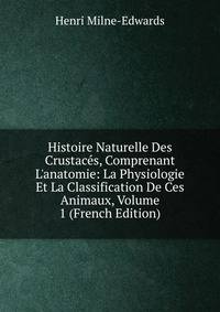 Histoire Naturelle Des Crustac?s, Comprenant L'anatomie: La Physiologie Et La Classification De Ces Animaux, Volume 1 (French Edition)