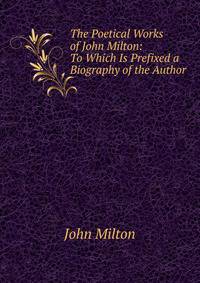 The Poetical Works of John Milton: To Which Is Prefixed a Biography of the Author