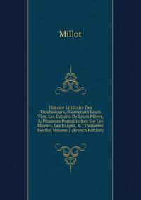 Histoire Litt?raire Des Troubadours,: Contenant Leurs Vies, Les Extraits De Leurs Pi?ces, &amp; Plusieurs Partic?larit?s Sur Les Moeurs, Les Usages, &amp; . Treizi?me Si?cles, Volume 2 (French Edition)