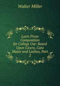 Latin Prose Composition for College Use: Based Upon Cicero, Cato Maior and Laelius, Part 2