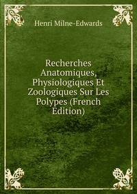 Recherches Anatomiques, Physiologiques Et Zoologiques Sur Les Polypes (French Edition)