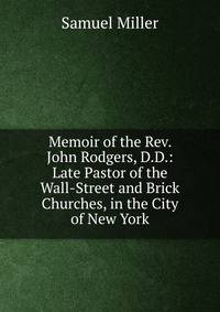 Memoir of the Rev. John Rodgers, D.D.: Late Pastor of the Wall-Street and Brick Churches, in the City of New York