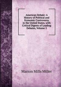 American Debate: A History of Political and Economic Controversy in the United States, with Critical Digests of Leading Debates, Volume 2