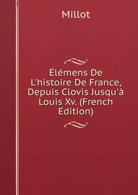?l?mens De L'histoire De France, Depuis Clovis Jusqu'? Louis Xv. (French Edition)