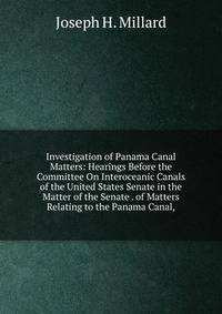 Investigation of Panama Canal Matters: Hearings Before the Committee On Interoceanic Canals of the United States Senate in the Matter of the Senate . of Matters Relating to the Panama Canal,