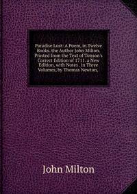Paradise Lost: A Poem, in Twelve Books. the Author John Milton. Printed from the Text of Tonson's Correct Edition of 1711. a New Edition, with Notes . in Three Volumes, by Thomas Newton, .