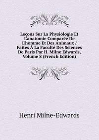 Le?ons Sur La Physiologie Et L'anatomie Compar?e De L'homme Et Des Animaux / Faites ? La Facult? Des Sciences De Paris Par H. Milne Edwards, Volume 8 (French Edition)
