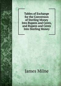 Tables of Exchange for the Conversion of Sterling Money Into Rupees and Cents, and Rupees and Cents Into Sterling Money