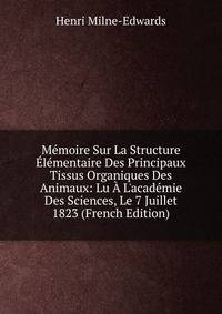 M?moire Sur La Structure ?l?mentaire Des Principaux Tissus Organiques Des Animaux: Lu ? L'acad?mie Des Sciences, Le 7 Juillet 1823 (French Edition)