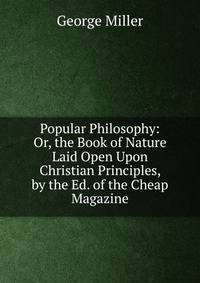 Popular Philosophy: Or, the Book of Nature Laid Open Upon Christian Principles, by the Ed. of the Cheap Magazine