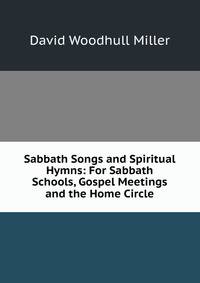 Sabbath Songs and Spiritual Hymns: For Sabbath Schools, Gospel Meetings and the Home Circle