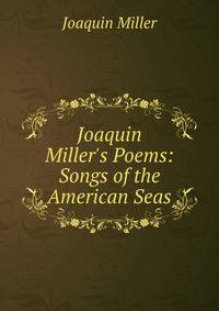 Joaquin Miller's Poems: Songs of the American Seas
