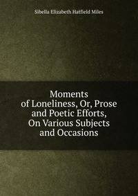 Moments of Loneliness, Or, Prose and Poetic Efforts, On Various Subjects and Occasions