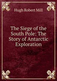 The Siege of the South Pole: The Story of Antarctic Exploration