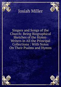Singers and Songs of the Church: Being Biographical Sketches of the Hymn-Writers in All the Principal Collections : With Notes On Their Psalms and Hymns