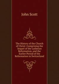 The History of the Church of Christ: Comprising the Sequel of the Lutheran Reformation, and the Earlier Period of the Reformation in Switzerland