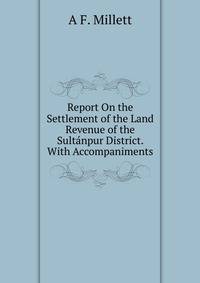 Report On the Settlement of the Land Revenue of the Sultanpur District. With Accompaniments