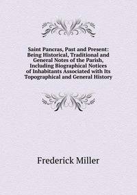 Saint Pancras, Past and Present: Being Historical, Traditional and General Notes of the Parish, Including Biographical Notices of Inhabitants Associated with Its Topographical and General History