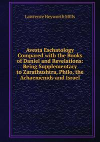 Avesta Eschatology Compared with the Books of Daniel and Revelations: Being Supplementary to Zarathushtra, Philo, the Achaemenids and Israel