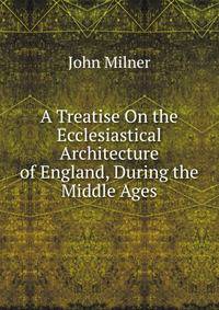 A Treatise On the Ecclesiastical Architecture of England, During the Middle Ages