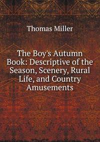 The Boy's Autumn Book: Descriptive of the Season, Scenery, Rural Life, and Country Amusements