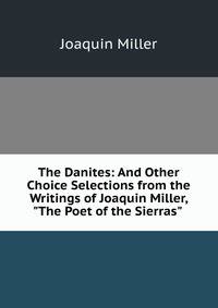 The Danites: And Other Choice Selections from the Writings of Joaquin Miller, "The Poet of the Sierras" .