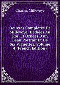 Oeuvres Completes De Millevoye: D?di?es Au Roi, Et Orn?es D'un Beau Portrait Et De Six Vignettes, Volume 4 (French Edition)