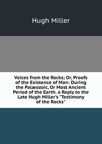 Voices from the Rocks; Or, Proofs of the Existence of Man: During the Pal?ozoic, Or Most Ancient Period of the Earth. a Reply to the Late Hugh Miller's "Testimony of the Rocks".