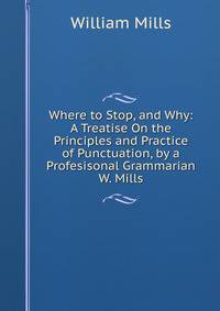 Where to Stop, and Why: A Treatise On the Principles and Practice of Punctuation, by a Profesisonal Grammarian W. Mills.