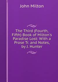 The Third (Fourth, Fifth) Book of Milton's Paradise Lost: With a Prose Tr. and Notes, by J. Hunter