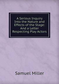 A Serious Inquiry Into the Nature and Effects of the Stage: And a Letter Respecting Play Actors