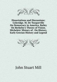 Dissertations and Discussions: Coleridge. M. De Tocqueville On Democracy in America. Bailey On Berkeley's Theory of Vision. Michelets' History of . On History. Early Grecian History and Legend
