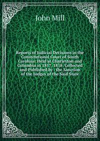 Reports of Judicial Decisions in the Constitutional Court of South Carolina: Held at Charleston and Columbia in 1817, 1818. Collected and Published by . the Sanction of the Judges of the Said State